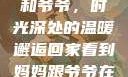 回家看到妈妈和爷爷，时光深处的温暖邂逅回家看到妈妈跟爷爷在一起的说说