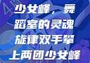 双手攀上两团少女峰，舞蹈室的灵魂旋律双手攀上两团少女峰舞蹈室小说