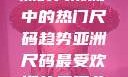 亚洲尺码最受欢迎的是哪些？揭秘亚洲时尚潮流中的热门尺码趋势亚洲尺码最受欢迎的是哪些?亚洲尺码穿搭指南大揭秘!