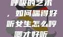 呼吸的艺术，如何喘得好听女生怎么哼唧才好听