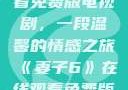 妻子6在线观看免费版电视剧，一段温馨的情感之旅《妻子6》在线观看免费版电视剧韩剧