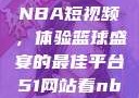 51网站观看NBA短视频，体验篮球盛宴的最佳平台51网站看nba短视频下载