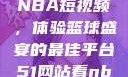 51网站观看NBA短视频，体验篮球盛宴的最佳平台51网站看nba短视频下载