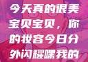 嘿，我的宝贝宝贝，你今天真的很美
宝贝宝贝，你的妆容今日分外闪耀嘿我的宝贝宝贝你今天的妆很OK