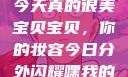 嘿，我的宝贝宝贝，你今天真的很美
宝贝宝贝，你的妆容今日分外闪耀嘿我的宝贝宝贝你今天的妆很OK
