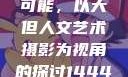 探索人文艺术摄影的无限可能，以大但人文艺术摄影为视角的探讨144447大但人文艺术摄影图片