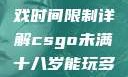 CSGO未满十八岁玩家游戏时间限制详解csgo未满十八岁能玩多久手游版安装包