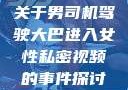 关于男司机驾驶大巴进入女性私密视频的事件探讨