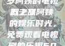 探索中年生活的多彩篇章，一位50岁阿姨的电视剧之旅
五十岁阿姨的娱乐时光，免费观看电视剧的乐趣50岁阿姨大人免费观看电视剧最新章节列表