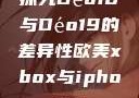 探究Déo18与Déo19的差异性欧美xbox与iphone