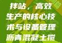 沥青混凝土搅拌站，高效生产的核心技术与设备管理沥青混凝土搅拌站资质证书