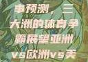 亚洲、欧洲与美洲的赛事预测，三大洲的体育争霸展望亚洲vs欧洲vs美洲的赛事预测分析