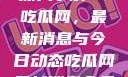 深入了解51吃瓜网，最新消息与今日动态吃瓜网最新消息今天