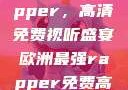 欧洲最强Rapper，高清免费视听盛宴欧洲最强rapper免费高清大全