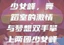 双手攀上两团少女峰，舞蹈室的激情与梦想双手攀上两团少女峰舞蹈室小说