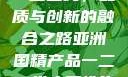 亚洲国精产品一二二线，品质与创新的融合之路亚洲国精产品一二二线夫妻性生活