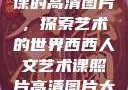 西西人文艺术课的高清图片，探索艺术的世界西西人文艺术课照片高清图片大全