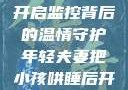 年轻夫妻巧妙哄睡孩子，开启监控背后的温情守护年轻夫妻把小孩哄睡后开监控是什么意思
