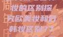 欧美妆与日韩妆的区别探究欧美妆和日韩妆区别777ccc色大师