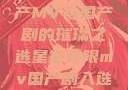 星空无限，国产MV与国产剧的璀璨之选星空无限mv国产剧入选精彩免费