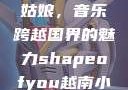 Shape of You越南小姑娘，音乐跨越国界的魅力shapeofyou越南小姑娘的背景故事