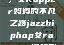 爵士嘻哈之魂，女Rapper妈妈的不凡之路jazzhiphop女rapper妈妈叫什么名字