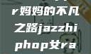 爵士嘻哈之魂，女Rapper妈妈的不凡之路jazzhiphop女rapper妈妈叫什么名字