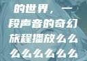 探索播放么的世界，一段声音的奇幻旅程播放么么么么么么么么av