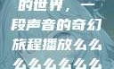 探索播放么的世界，一段声音的奇幻旅程播放么么么么么么么么av