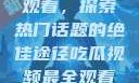 吃瓜视频最全观看，探索热门话题的绝佳途径吃瓜视频最全观看三只羊