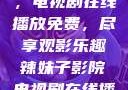 辣妹子影院，电视剧在线播放免费，尽享观影乐趣辣妹子影院电视剧在线播放免费观看