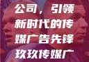 探索玖玖传媒广告有限公司，引领新时代的传媒广告先锋玖玖传媒广告有限公司网站