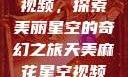天美麻花星空视频，探索美丽星空的奇幻之旅天美麻花星空视频剧组的故事