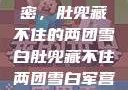 军营深处的秘密，肚兜藏不住的两团雪白肚兜藏不住两团雪白军营小说在线看