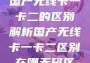 国产无线卡一卡二的区别解析国产无线卡一卡二区别在哪无码区