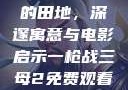 儿子耕种母亲的田地，深邃寓意与电影启示一枪战三母2免费观看高清版