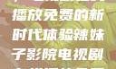 辣妹子影院，电视剧在线播放免费的新时代体验辣妹子影院电视剧在线播放免费观看