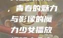 少女播放视频大全高清版，青春的魅力与影像的魔力少女播放视频大全高清版在线观看