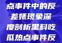 黑料揭秘，热点事件中的反差婊现象深度剖析黑料吃瓜热点事件反差婊合集