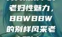 另类视角下的老妇性魅力，BBWBBW的别样风采老人配bbw