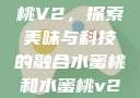 水蜜桃与水蜜桃V2，探索美味与科技的融合水蜜桃和水蜜桃v2高清