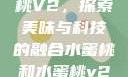 水蜜桃与水蜜桃V2，探索美味与科技的融合水蜜桃和水蜜桃v2高清