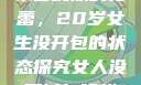 未曾绽放的花蕾，20岁女生没开包的状态探究女人没开过包啥样