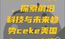 CEKE美国BNDEAO高，探索前沿科技与未来趋势ceke美国bnдeo高清videos