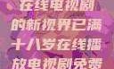 已满十八岁，在线电视剧的新视界已满十八岁在线播放电视剧免费观看