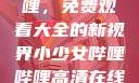探索哔哩哔哩，免费观看大全的新视界小少女哔哩哔哩高清在线观看