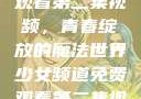 少女频道免费观看第二集视频，青春绽放的魔法世界少女频道免费观看第二集视频下载