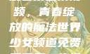 少女频道免费观看第二集视频，青春绽放的魔法世界少女频道免费观看第二集视频下载