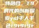 ysl千人千色与MBA的独特融合，T9时代的创新探索ysl千人千色t9t9t9t9t9mba图片