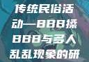 四川某地区的传统民俗活动—BBB搡BBB与多人乱乱现象的研究